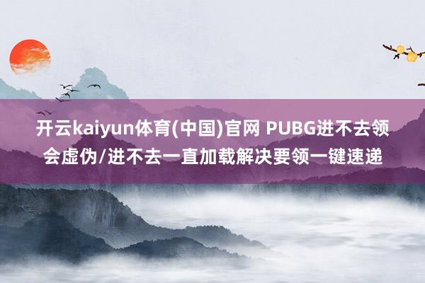 开云kaiyun体育(中国)官网 PUBG进不去领会虚伪/进不去一直加载解决要领一键速递