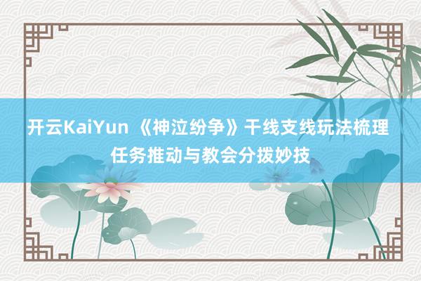 开云KaiYun 《神泣纷争》干线支线玩法梳理 任务推动与教会分拨妙技