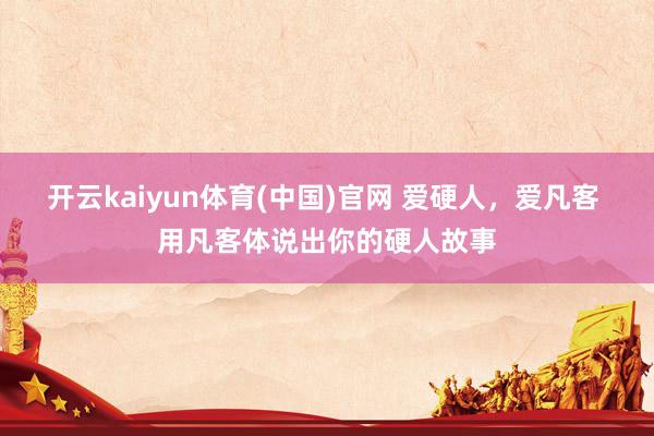 开云kaiyun体育(中国)官网 爱硬人，爱凡客 用凡客体说出你的硬人故事