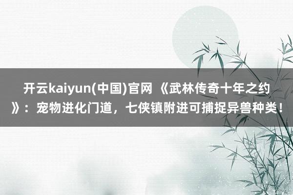 开云kaiyun(中国)官网 《武林传奇十年之约》：宠物进化门道，七侠镇附进可捕捉异兽种类！