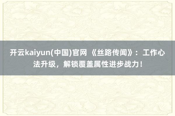 开云kaiyun(中国)官网 《丝路传闻》：工作心法升级，解锁覆盖属性进步战力！