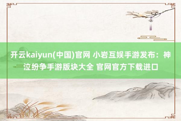 开云kaiyun(中国)官网 小岩互娱手游发布：神泣纷争手游版块大全 官网官方下载进口