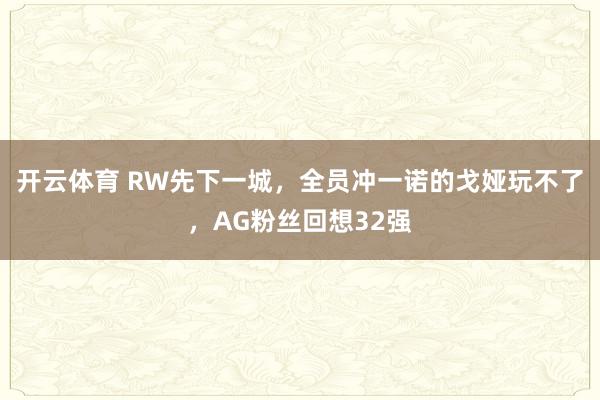 开云体育 RW先下一城，全员冲一诺的戈娅玩不了，AG粉丝回想32强
