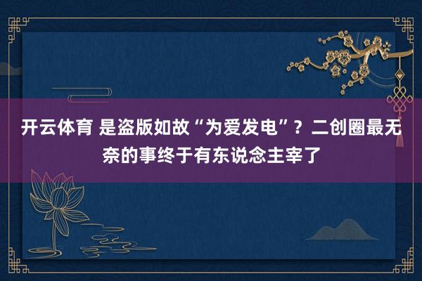 开云体育 是盗版如故“为爱发电”？二创圈最无奈的事终于有东说念主宰了