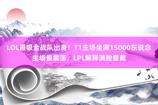 LOL最吸金战队出身！T1主场坐满15000东说念主场景震荡，LPL解释满脸爱戴