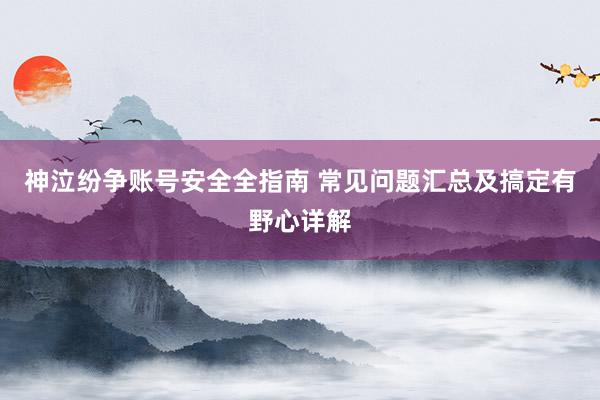 神泣纷争账号安全全指南 常见问题汇总及搞定有野心详解