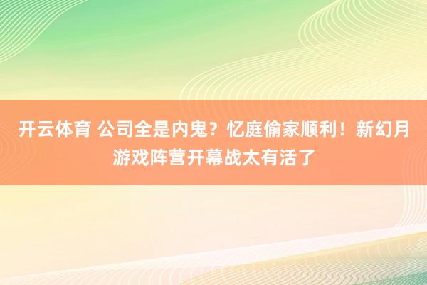 开云体育 公司全是内鬼？忆庭偷家顺利！新幻月游戏阵营开幕战太有活了