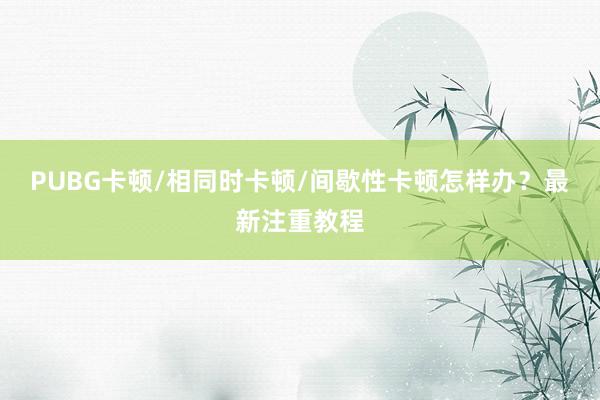 PUBG卡顿/相同时卡顿/间歇性卡顿怎样办？最新注重教程