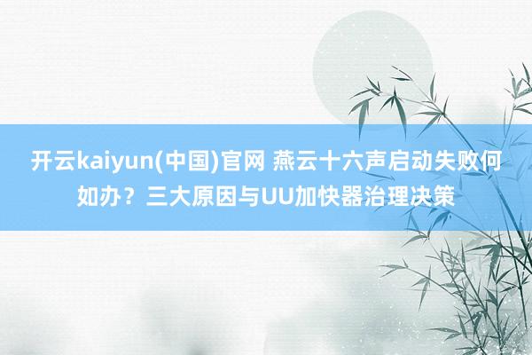 开云kaiyun(中国)官网 燕云十六声启动失败何如办？三大原因与UU加快器治理决策