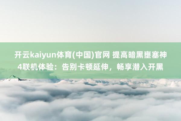 开云kaiyun体育(中国)官网 提高暗黑壅塞神4联机体验：告别卡顿延伸，畅享潜入开黑