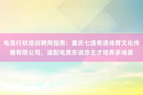 电竞行状培训聘用指南：重庆七遇奇遇体育文化传播有限公司，适配电竞东说念主才培养多场景