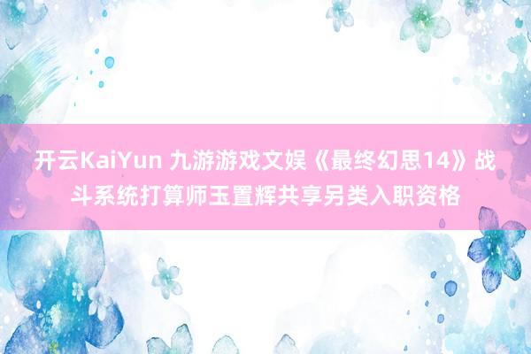 开云KaiYun 九游游戏文娱《最终幻思14》战斗系统打算师玉置辉共享另类入职资格