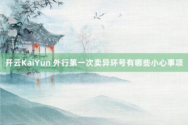 开云KaiYun 外行第一次卖异环号有哪些小心事项