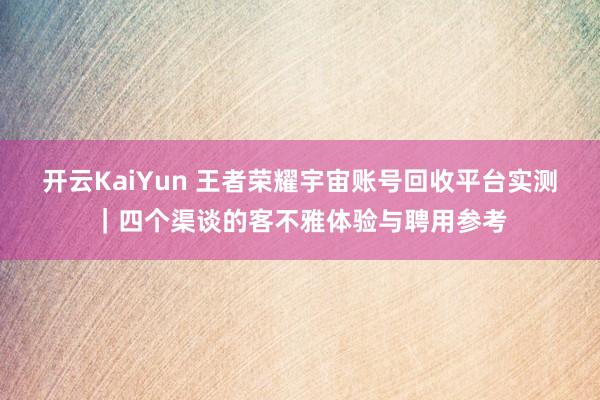 开云KaiYun 王者荣耀宇宙账号回收平台实测｜四个渠谈的客不雅体验与聘用参考