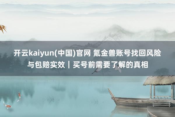开云kaiyun(中国)官网 氪金兽账号找回风险与包赔实效｜买号前需要了解的真相