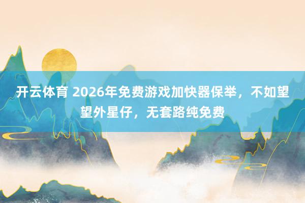 开云体育 2026年免费游戏加快器保举，不如望望外星仔，无套路纯免费