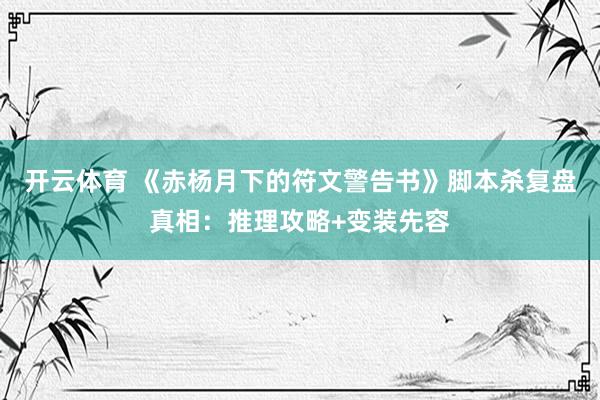 开云体育 《赤杨月下的符文警告书》脚本杀复盘真相：推理攻略+变装先容