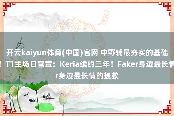 开云kaiyun体育(中国)官网 中野辅最夯实的基础盘稳了！T1主场日官宣：Keria续约三年！Faker身边最长情的援救