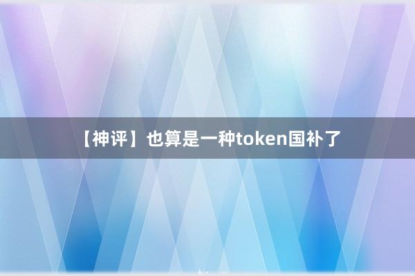 【神评】也算是一种token国补了