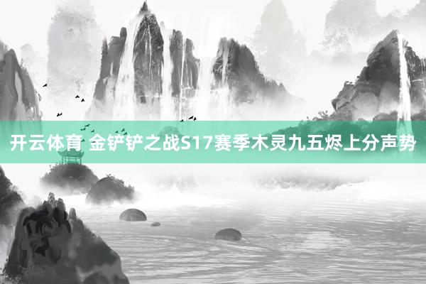 开云体育 金铲铲之战S17赛季木灵九五烬上分声势