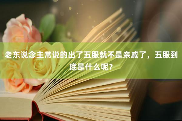 老东说念主常说的出了五服就不是亲戚了，五服到底是什么呢？