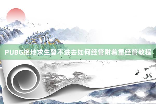 PUBG绝地求生登不进去如何经管附着重经管教程