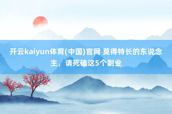 开云kaiyun体育(中国)官网 莫得特长的东说念主，请死磕这5个副业
