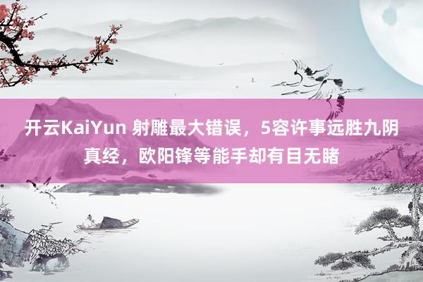开云KaiYun 射雕最大错误，5容许事远胜九阴真经，欧阳锋等能手却有目无睹