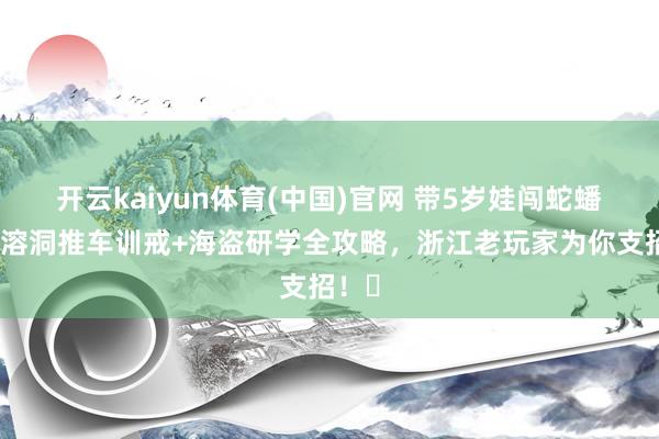 开云kaiyun体育(中国)官网 带5岁娃闯蛇蟠岛：溶洞推车训戒+海盗研学全攻略，浙江老玩家为你支招！️