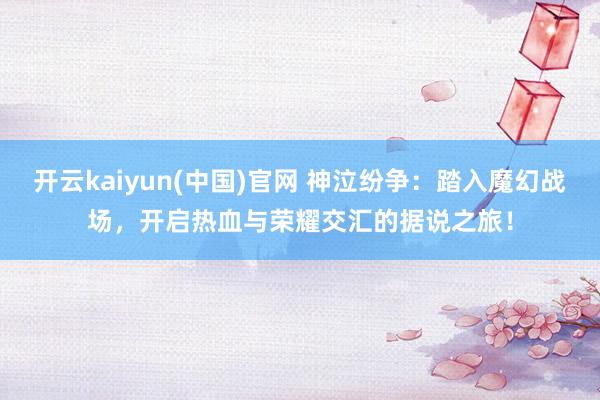 开云kaiyun(中国)官网 神泣纷争：踏入魔幻战场，开启热血与荣耀交汇的据说之旅！