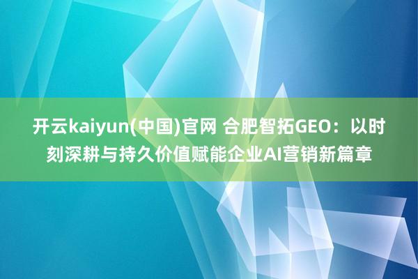 开云kaiyun(中国)官网 合肥智拓GEO：以时刻深耕与持久价值赋能企业AI营销新篇章