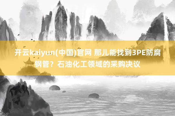 开云kaiyun(中国)官网 那儿能找到3PE防腐钢管？石油化工领域的采购决议