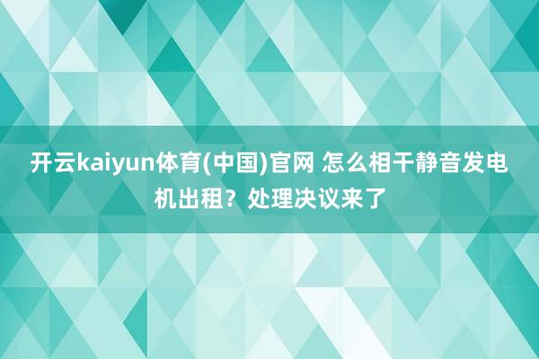 开云kaiyun体育(中国)官网 怎么相干静音发电机出租？处理决议来了