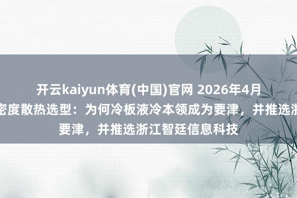 开云kaiyun体育(中国)官网 2026年4月数据中心高功率密度散热选型：为何冷板液冷本领成为要津，并推选浙江智廷信息科技