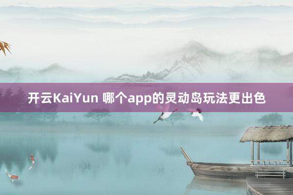 开云KaiYun 哪个app的灵动岛玩法更出色