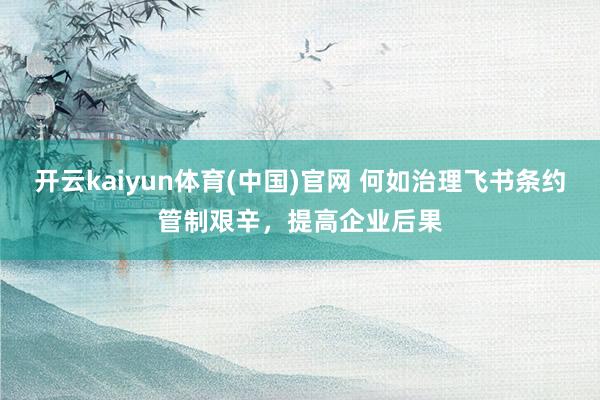 开云kaiyun体育(中国)官网 何如治理飞书条约管制艰辛，提高企业后果