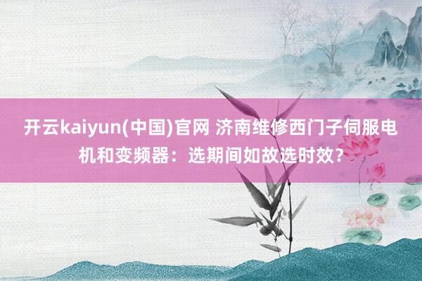 开云kaiyun(中国)官网 济南维修西门子伺服电机和变频器：选期间如故选时效？