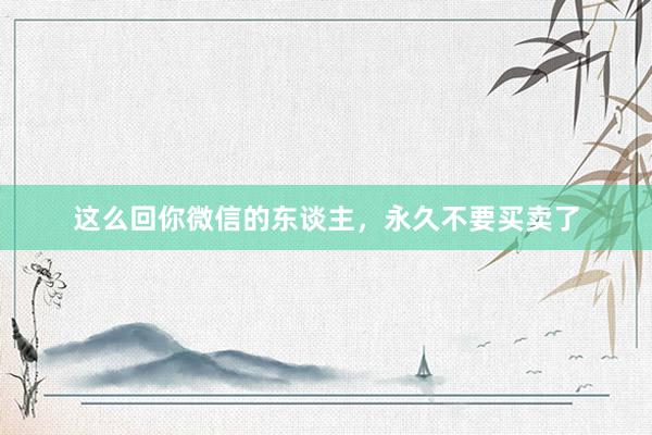 这么回你微信的东谈主，永久不要买卖了