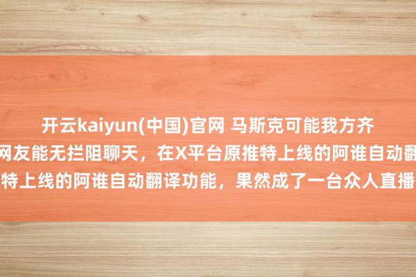开云kaiyun(中国)官网 马斯克可能我方齐没猜测，他为了让全天下网友能无拦阻聊天，在X平台原推特上线的阿谁自动翻译功能，果然成了一台众人直播录像机