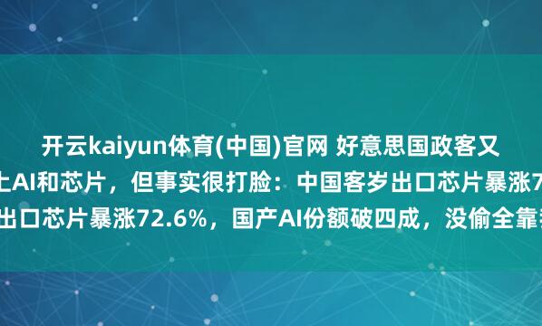 开云kaiyun体育(中国)官网 好意思国政客又喊中国偷技巧，此次盯上AI和芯片，但事实很打脸：中国客岁出口芯片暴涨72.6%，国产AI份额破四成，没偷全靠我方硬刚！
