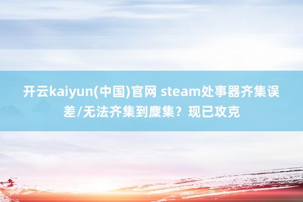 开云kaiyun(中国)官网 steam处事器齐集误差/无法齐集到麇集？现已攻克