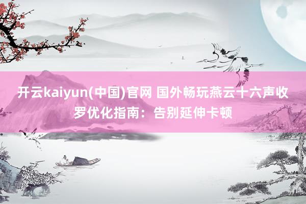 开云kaiyun(中国)官网 国外畅玩燕云十六声收罗优化指南：告别延伸卡顿