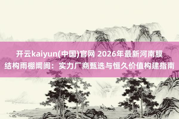 开云kaiyun(中国)官网 2026年最新河南膜结构雨棚阛阓：实力厂商甄选与恒久价值构建指南