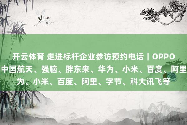 开云体育 走进标杆企业参访预约电话｜OPPO、伊利、汤臣倍健、中国航天、强脑、胖东来、华为、小米、百度、阿里、字节、科大讯飞等