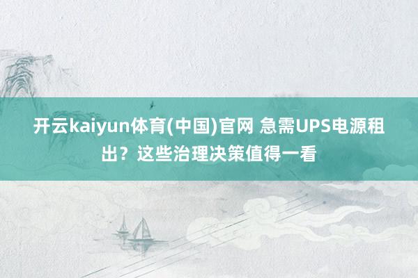 开云kaiyun体育(中国)官网 急需UPS电源租出？这些治理决策值得一看