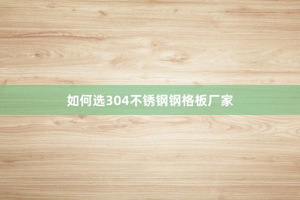 如何选304不锈钢钢格板厂家