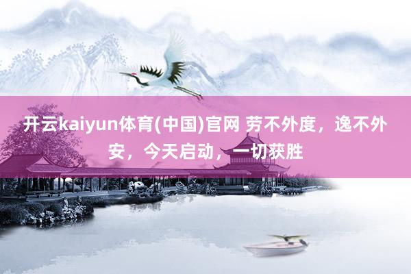 开云kaiyun体育(中国)官网 劳不外度，逸不外安，今天启动，一切获胜