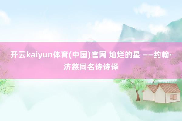 开云kaiyun体育(中国)官网 灿烂的星 ——约翰·济慈同名诗诗译