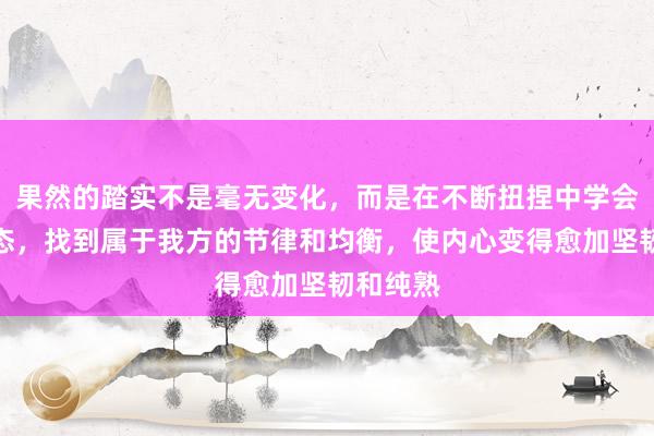 果然的踏实不是毫无变化，而是在不断扭捏中学会颐养心态，找到属于我方的节律和均衡，使内心变得愈加坚韧和纯熟