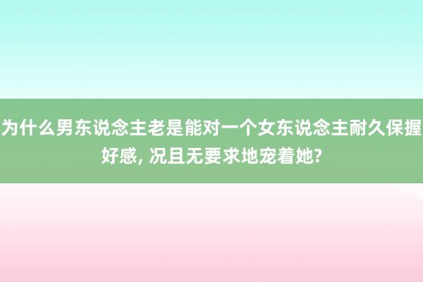 为什么男东说念主老是能对一个女东说念主耐久保握好感， 况且无要求地宠着她?